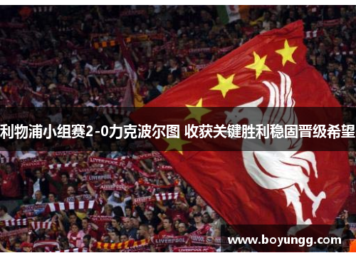 利物浦小组赛2-0力克波尔图 收获关键胜利稳固晋级希望 利物浦小组赛2-0力克波尔图 收获关键胜利稳固晋级希望