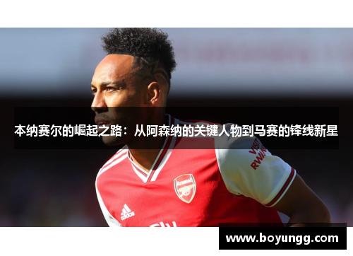 本纳赛尔的崛起之路:从阿森纳的关键人物到马赛的锋线新星 本纳赛尔的崛起之路:从阿森纳的关键人物到马赛的锋线新星