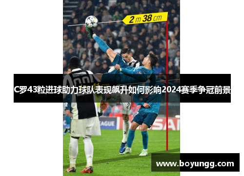 C罗43粒进球助力球队表现飙升如何影响2024赛季争冠前景