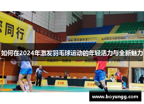 如何在2024年激发羽毛球运动的年轻活力与全新魅力