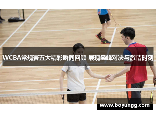 WCBA常规赛五大精彩瞬间回顾 展现巅峰对决与激情时刻