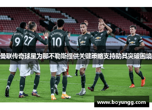 曼联传奇球星为那不勒斯提供关键策略支持助其突破困境 曼联传奇球星为那不勒斯提供关键策略支持助其突破困境