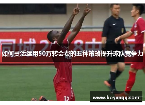 如何灵活运用50万转会费的五种策略提升球队竞争力