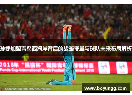 孙捷加盟青岛西海岸背后的战略考量与球队未来布局解析 孙捷加盟青岛西海岸背后的战略考量与球队未来布局解析