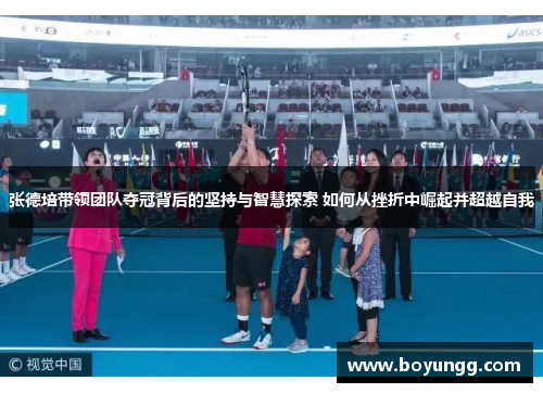 张德培带领团队夺冠背后的坚持与智慧探索 如何从挫折中崛起并超越自我 张德培带领团队夺冠背后的坚持与智慧探索 如何从挫折中崛起并超越自我