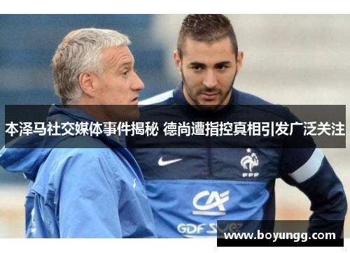 本泽马社交媒体事件揭秘 德尚遭指控真相引发广泛关注 本泽马社交媒体事件揭秘 德尚遭指控真相引发广泛关注