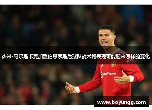 杰米·马尔斯卡克加盟伯恩茅斯后球队战术和表现可能迎来怎样的变化