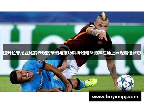 提升拉菲尼亚比赛表现的策略与技巧解析如何帮助其在场上展现最佳状态 提升拉菲尼亚比赛表现的策略与技巧解析如何帮助其在场上展现最佳状态