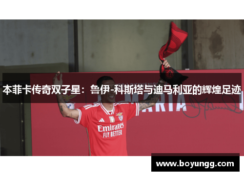 本菲卡传奇双子星:鲁伊-科斯塔与迪马利亚的辉煌足迹 本菲卡传奇双子星:鲁伊-科斯塔与迪马利亚的辉煌足迹