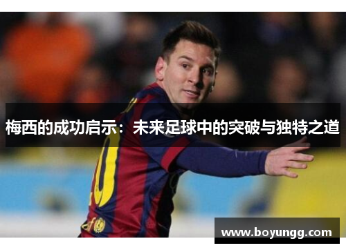 梅西的成功启示：未来足球中的突破与独特之道