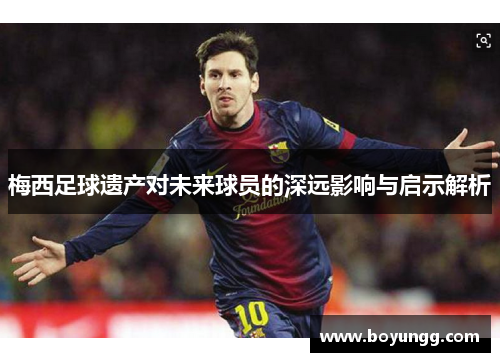 梅西足球遗产对未来球员的深远影响与启示解析 梅西足球遗产对未来球员的深远影响与启示解析