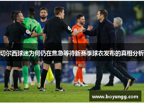 切尔西球迷为何仍在焦急等待新赛季球衣发布的真相分析
