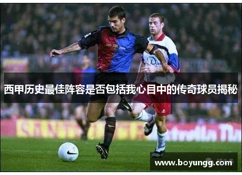 西甲历史最佳阵容是否包括我心目中的传奇球员揭秘