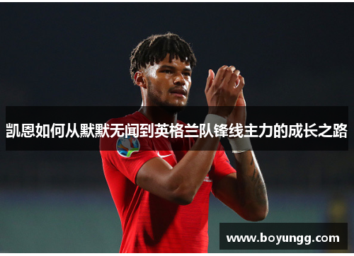 凯恩如何从默默无闻到英格兰队锋线主力的成长之路