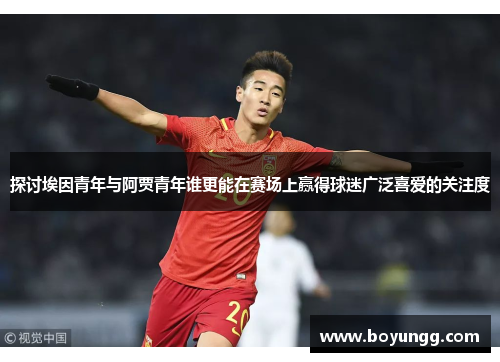 探讨埃因青年与阿贾青年谁更能在赛场上赢得球迷广泛喜爱的关注度