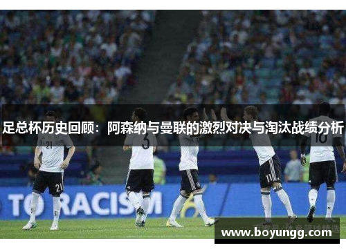 足总杯历史回顾：阿森纳与曼联的激烈对决与淘汰战绩分析