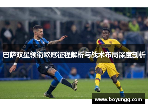 巴萨双星领衔欧冠征程解析与战术布局深度剖析